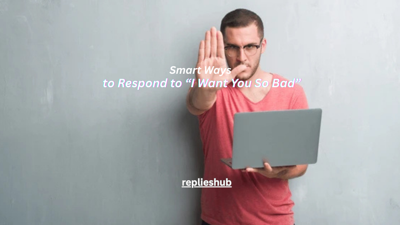 how to respond to i want you so bad